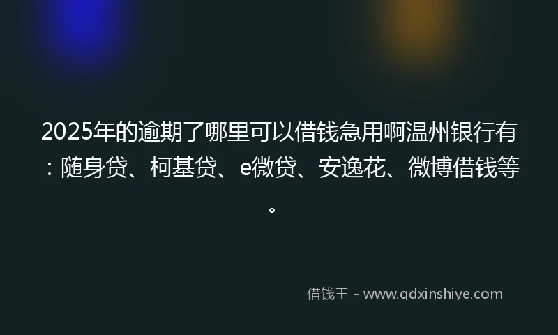 2025年的逾期了哪里可以借钱急用啊温州银行有：随身贷、柯基贷、e微贷、安逸花、微博借钱等。