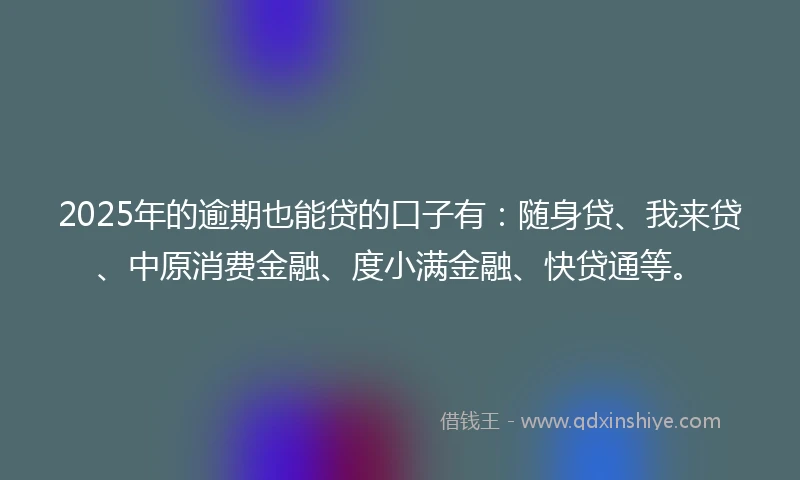 2025年的逾期也能贷的口子有：随身贷、我来贷、中原消费金融、度小满金融、快贷通等。