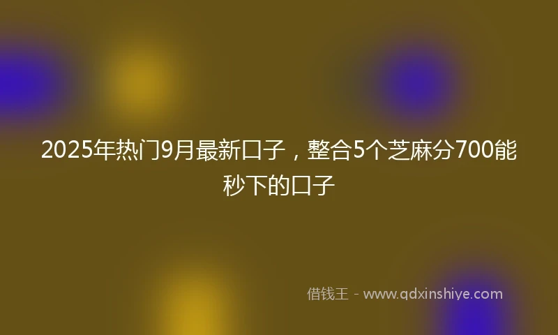2025年热门9月最新口子,整合5个芝麻分700能秒下的口子