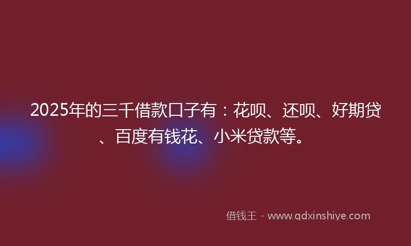 2025年的三千借款口子有：花呗、还呗、好期贷、百度有钱花、小米贷款等。