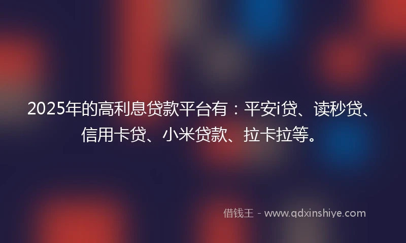 2025年的高利息贷款平台有：平安i贷、读秒贷、信用卡贷、小米贷款、拉卡拉等。