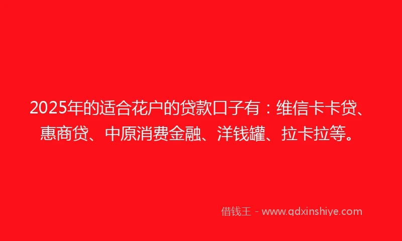 2025年的适合花户的贷款口子有:维信卡卡贷、惠商贷、中原消费金融、洋钱罐、拉卡拉等。