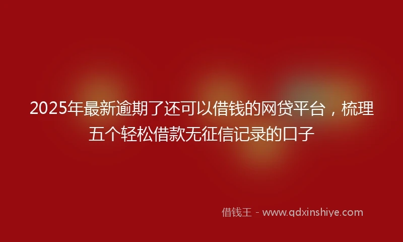 2025年最新逾期了还可以借钱的网贷平台,梳理五个轻松借款无征信记录的口子