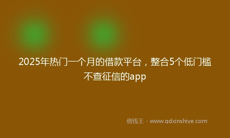 2025年热门一个月的借款平台，整合5个低门槛不查征信的app
