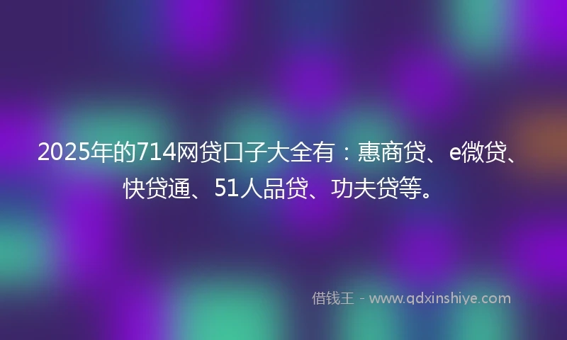 2025年的714网贷口子大全有：惠商贷、e微贷、快贷通、51人品贷、功夫贷等。