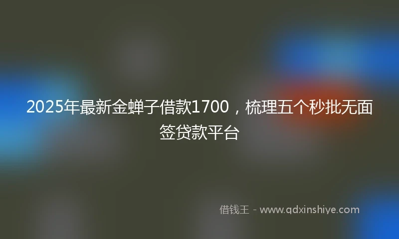 2025年最新金蝉子借款1700，梳理五个秒批无面签贷款平台