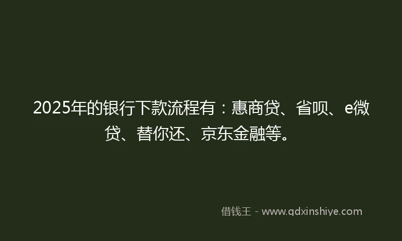 2025年的银行下款流程有：惠商贷、省呗、e微贷、替你还、京东金融等。