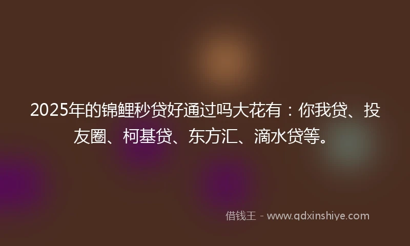 2025年的锦鲤秒贷好通过吗大花有：你我贷、投友圈、柯基贷、东方汇、滴水贷等。
