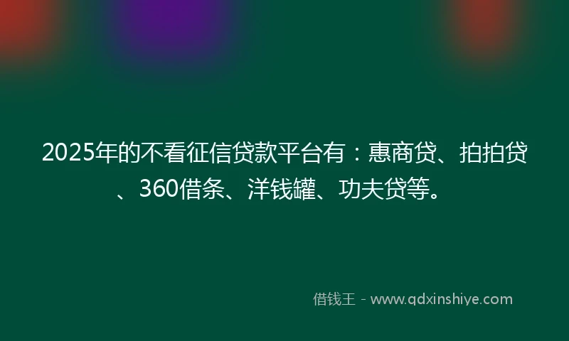 2025年的不看征信贷款平台有:惠商贷、拍拍贷、360借条、洋钱罐、功夫贷等。