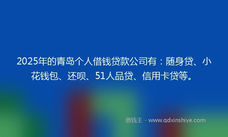 2025年的青岛个人借钱贷款公司有：随身贷、小花钱包、还呗、51人品贷、信用卡贷等。