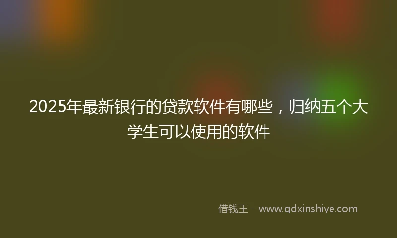 2025年最新银行的贷款软件有哪些，归纳五个大学生可以使用的软件