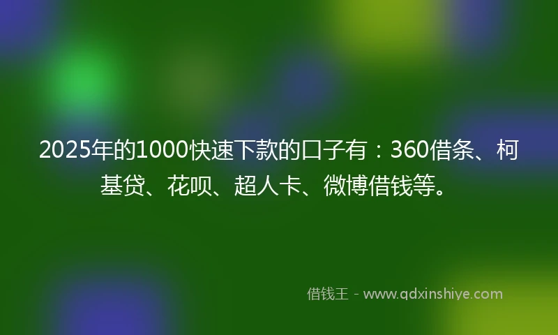 2025年的1000快速下款的口子有：360借条、柯基贷、花呗、超人卡、微博借钱等。
