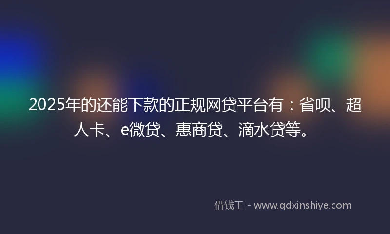 2025年的还能下款的正规网贷平台有：省呗、超人卡、e微贷、惠商贷、滴水贷等。
