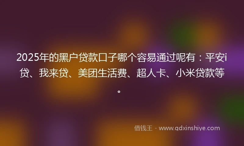 2025年的黑户贷款口子哪个容易通过呢有：平安i贷、我来贷、美团生活费、超人卡、小米贷款等。