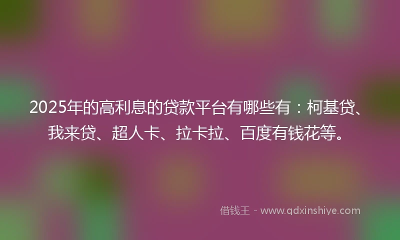 2025年的高利息的贷款平台有哪些有：柯基贷、我来贷、超人卡、拉卡拉、百度有钱花等。