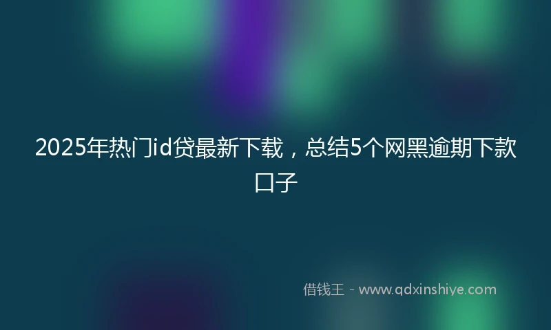 2025年热门id贷最新下载，总结5个网黑逾期下款口子