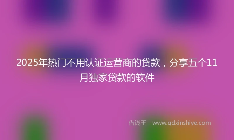2025年热门不用认证运营商的贷款，分享五个11月独家贷款的软件