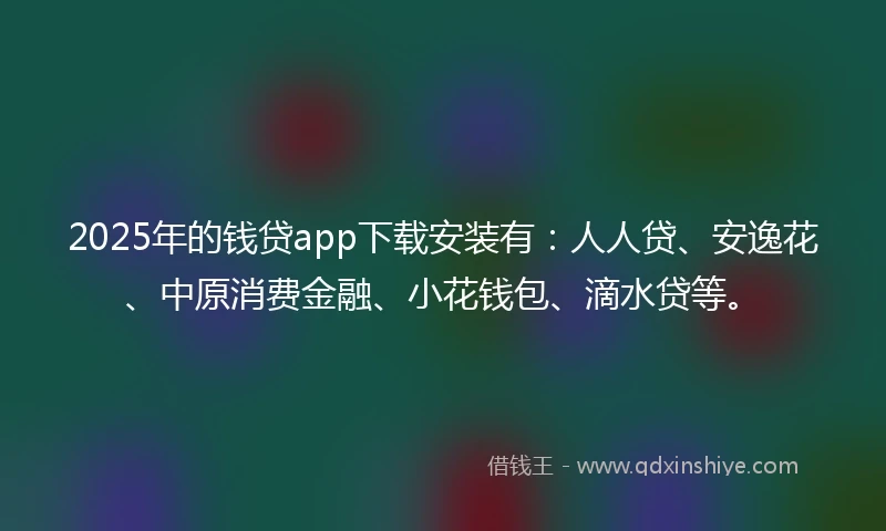 2025年的钱贷app下载安装有：人人贷、安逸花、中原消费金融、小花钱包、滴水贷等。