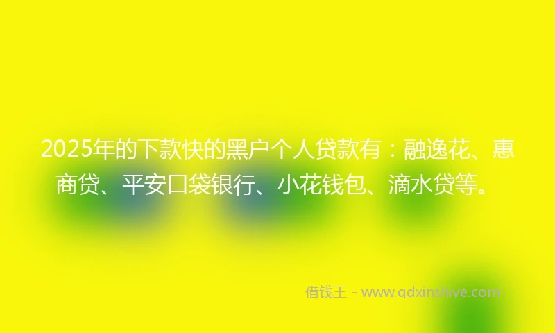 2025年的下款快的黑户个人贷款有：融逸花、惠商贷、平安口袋银行、小花钱包、滴水贷等。