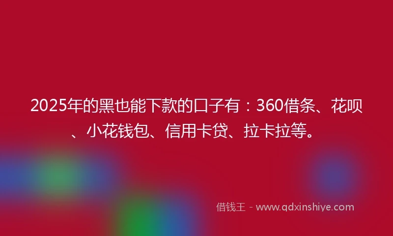 2025年的黑也能下款的口子有：360借条、花呗、小花钱包、信用卡贷、拉卡拉等。