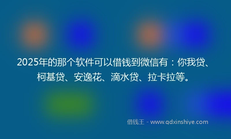 2025年的那个软件可以借钱到微信有：你我贷、柯基贷、安逸花、滴水贷、拉卡拉等。