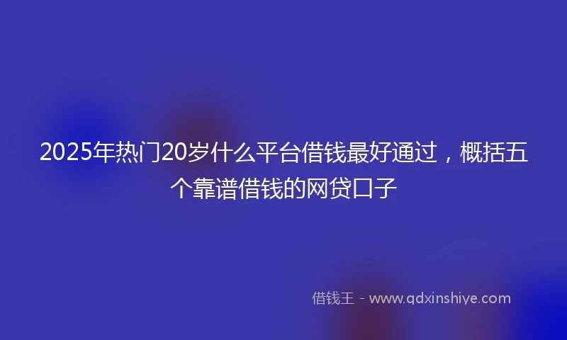 2025年热门20岁什么平台借钱最好通过，概括五个靠谱借钱的网贷口子