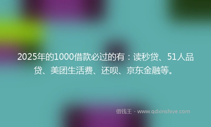 2025年的1000借款必过的有：读秒贷、51人品贷、美团生活费、还呗、京东金融等。