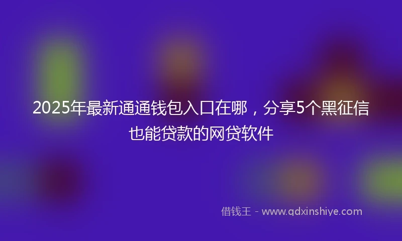 2025年最新通通钱包入口在哪，分享5个黑征信也能贷款的网贷软件