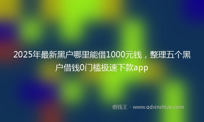 2025年最新黑户哪里能借1000元钱,整理五个黑户借钱0门槛极速下款app