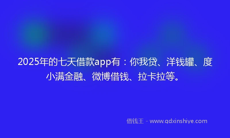 2025年的七天借款app有：你我贷、洋钱罐、度小满金融、微博借钱、拉卡拉等。