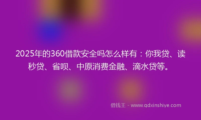 2025年的360借款安全吗怎么样有：你我贷、读秒贷、省呗、中原消费金融、滴水贷等。