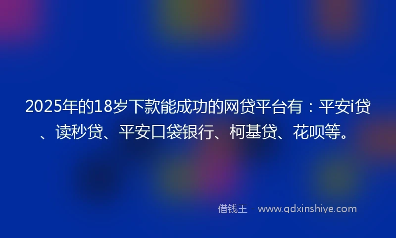 2025年的18岁下款能成功的网贷平台有：平安i贷、读秒贷、平安口袋银行、柯基贷、花呗等。