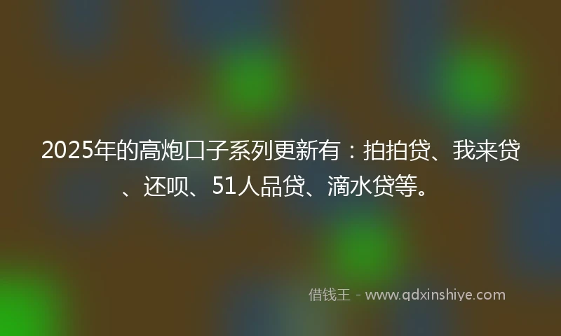 2025年的高炮口子系列更新有:拍拍贷、我来贷、还呗、51人品贷、滴水贷等。