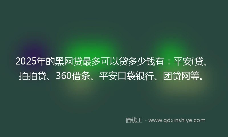 2025年的黑网贷最多可以贷多少钱有:平安i贷、拍拍贷、360借条、平安口袋银行、团贷网等。