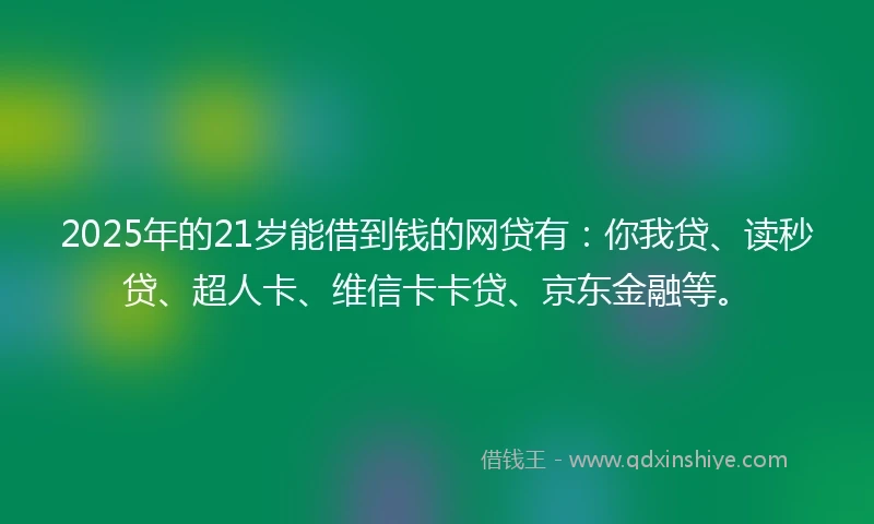 2025年的21岁能借到钱的网贷有：你我贷、读秒贷、超人卡、维信卡卡贷、京东金融等。