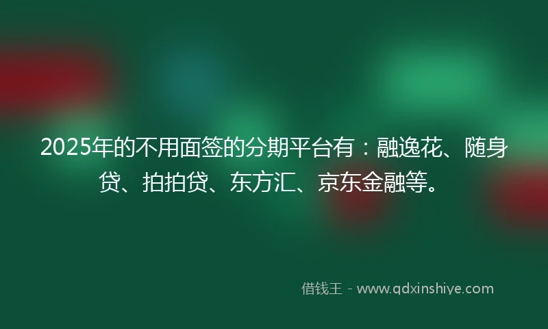 2025年的不用面签的分期平台有：融逸花、随身贷、拍拍贷、东方汇、京东金融等。