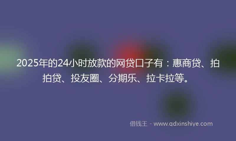 2025年的24小时放款的网贷口子有：惠商贷、拍拍贷、投友圈、分期乐、拉卡拉等。