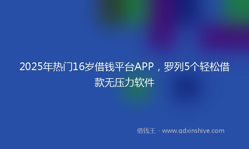 2025年热门16岁借钱平台APP，罗列5个轻松借款无压力软件