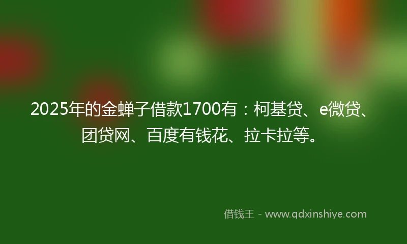 2025年的金蝉子借款1700有：柯基贷、e微贷、团贷网、百度有钱花、拉卡拉等。