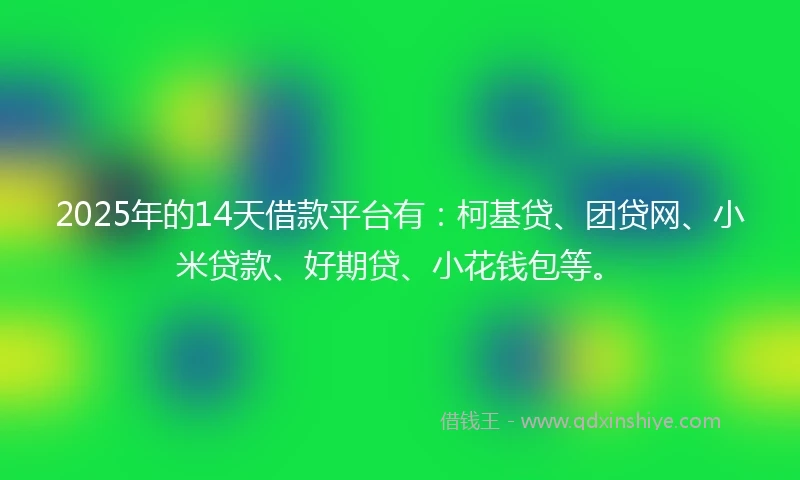 2025年的14天借款平台有：柯基贷、团贷网、小米贷款、好期贷、小花钱包等。