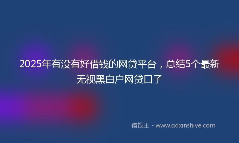 2025年有没有好借钱的网贷平台，总结5个最新无视黑白户网贷口子