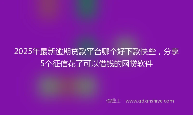 2025年最新逾期贷款平台哪个好下款快些，分享5个征信花了可以借钱的网贷软件