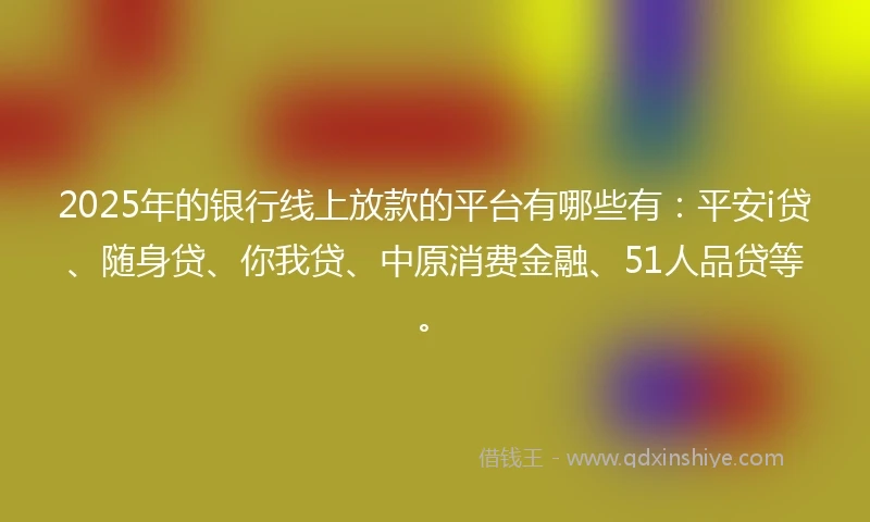 2025年的银行线上放款的平台有哪些有：平安i贷、随身贷、你我贷、中原消费金融、51人品贷等。