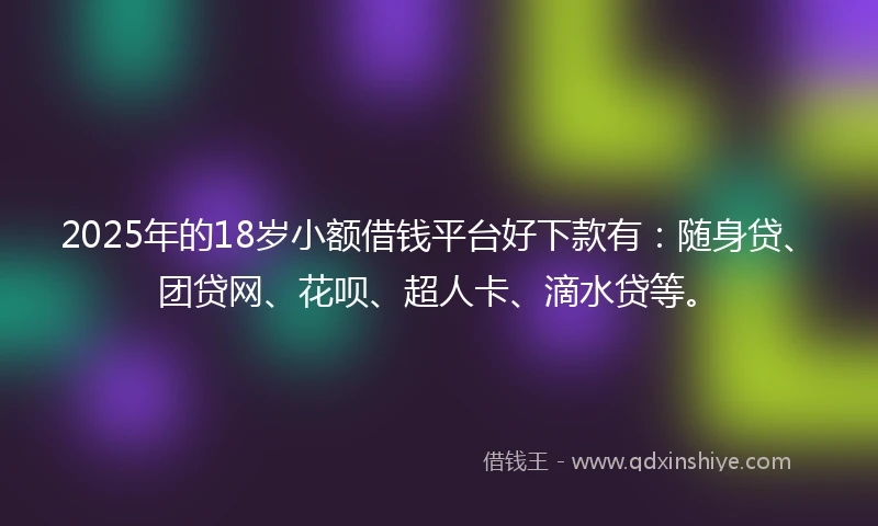 2025年的18岁小额借钱平台好下款有：随身贷、团贷网、花呗、超人卡、滴水贷等。