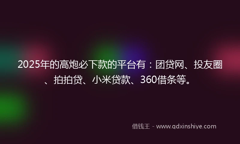 2025年的高炮必下款的平台有:团贷网、投友圈、拍拍贷、小米贷款、360借条等。