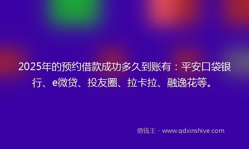 2025年的预约借款成功多久到账有：平安口袋银行、e微贷、投友圈、拉卡拉、融逸花等。