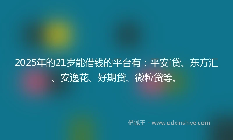 2025年的21岁能借钱的平台有：平安i贷、东方汇、安逸花、好期贷、微粒贷等。