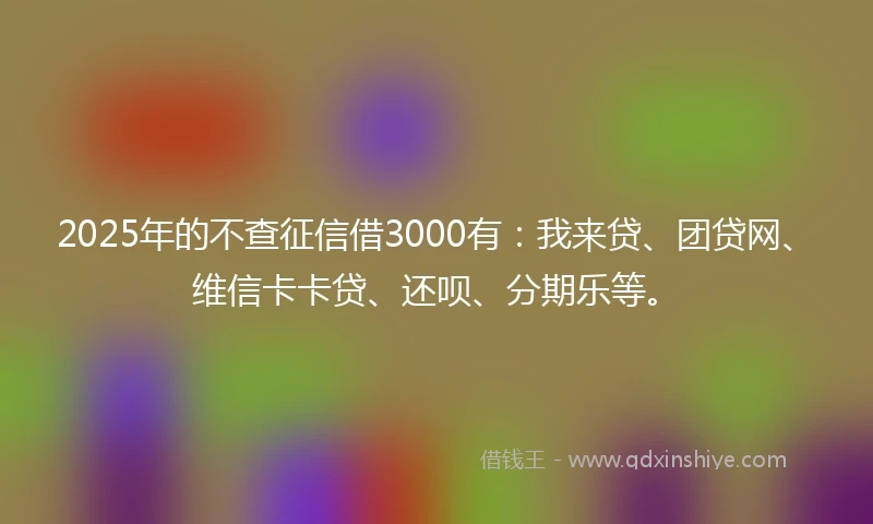 2025年的不查征信借3000有：我来贷、团贷网、维信卡卡贷、还呗、分期乐等。