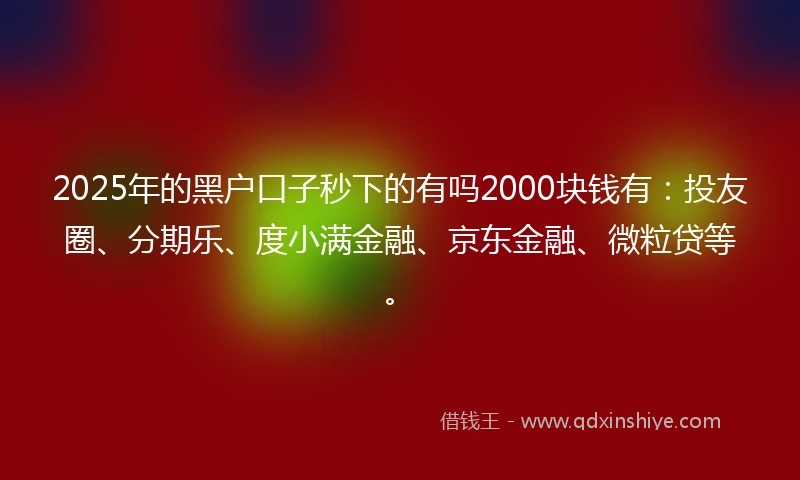 2025年的黑户口子秒下的有吗2000块钱有：投友圈、分期乐、度小满金融、京东金融、微粒贷等。