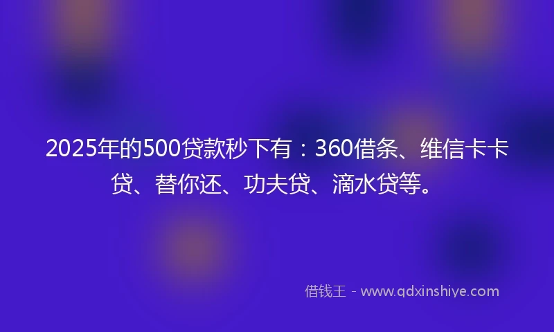 2025年的500贷款秒下有：360借条、维信卡卡贷、替你还、功夫贷、滴水贷等。